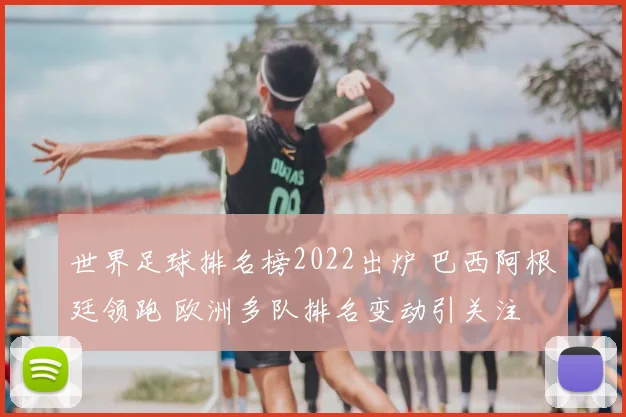 世界足球排名榜2022出炉 巴西阿根廷领跑 欧洲多队排名变动引关注