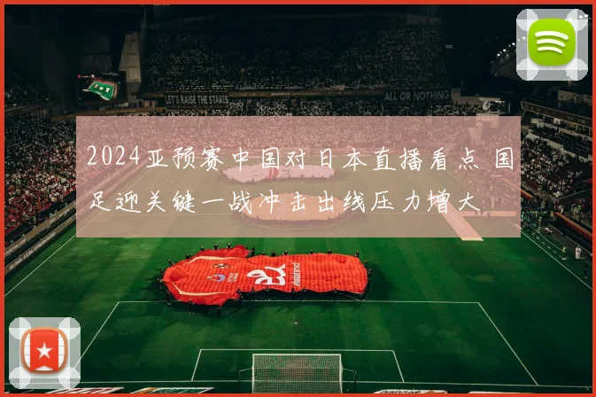 2024亚预赛中国对日本直播看点 国足迎关键一战冲击出线压力增大