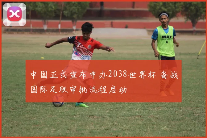 中国正式宣布申办2038世界杯 备战国际足联审批流程启动