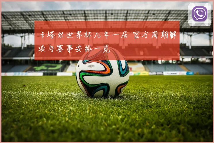 卡塔尔世界杯几年一届 官方周期解读与赛事安排一览