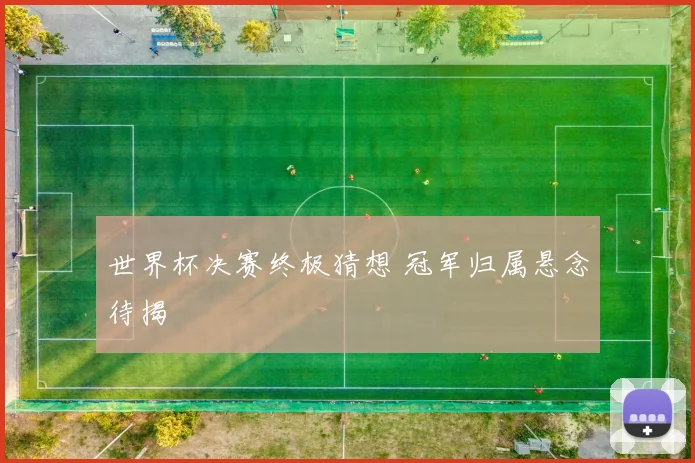 世界杯决赛终极猜想 冠军归属悬念待揭