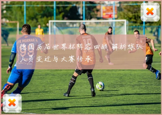 德国历届世界杯阵容回顾 解析球队人员变迁与大赛传承