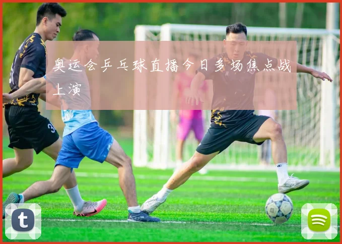 奥运会乒乓球直播今日多场焦点战上演