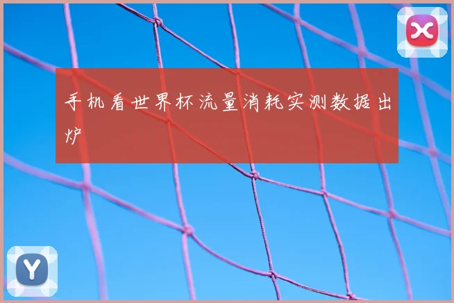 手机看世界杯流量消耗实测数据出炉
