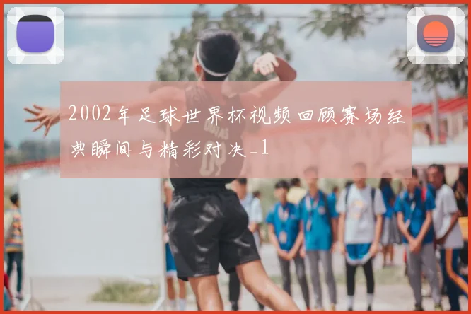 2002年足球世界杯视频回顾赛场经典瞬间与精彩对决_1