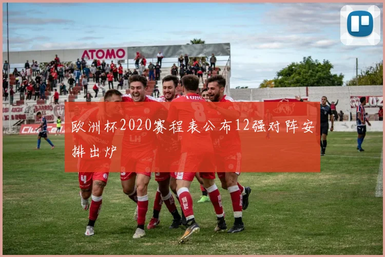 欧洲杯2020赛程表公布12强对阵安排出炉