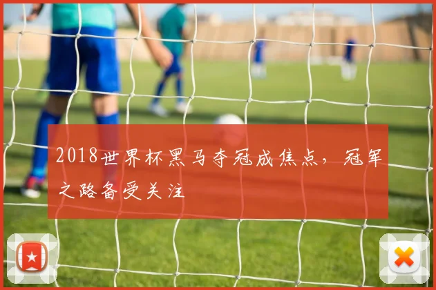 2018世界杯黑马夺冠成焦点，冠军之路备受关注