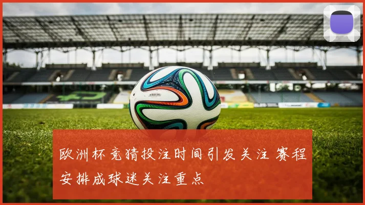 欧洲杯竞猜投注时间引发关注 赛程安排成球迷关注重点