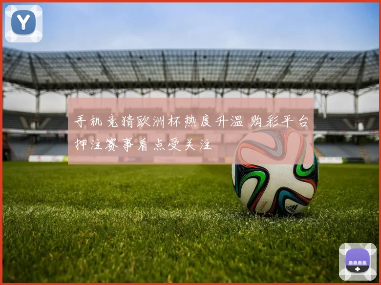 手机竞猜欧洲杯热度升温 购彩平台押注赛事看点受关注