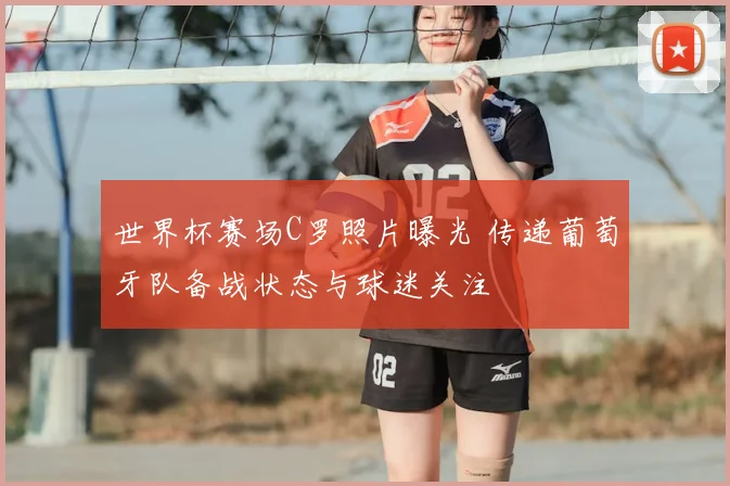 世界杯赛场C罗照片曝光 传递葡萄牙队备战状态与球迷关注