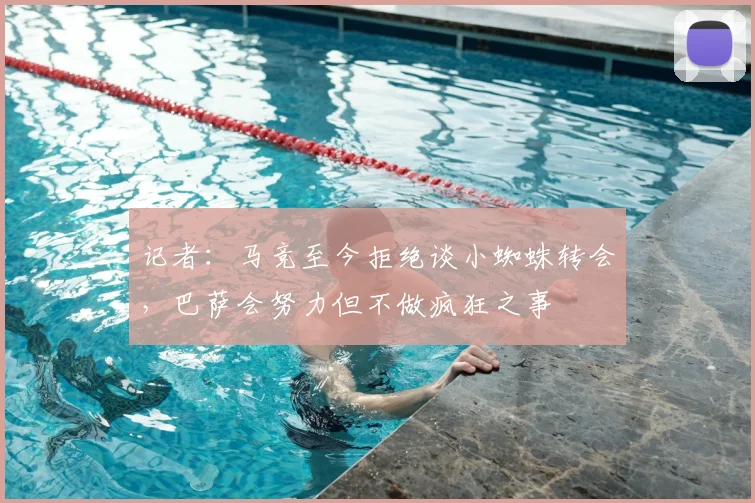 记者：马竞至今拒绝谈小蜘蛛转会，巴萨会努力但不做疯狂之事