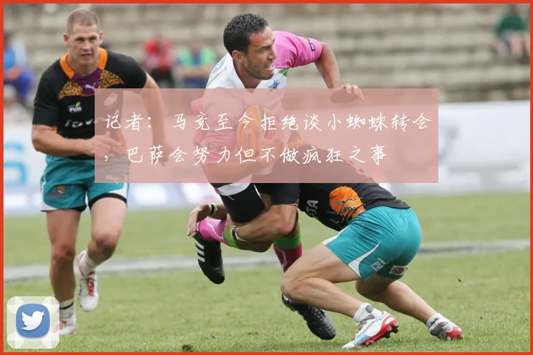 记者：马竞至今拒绝谈小蜘蛛转会，巴萨会努力但不做疯狂之事