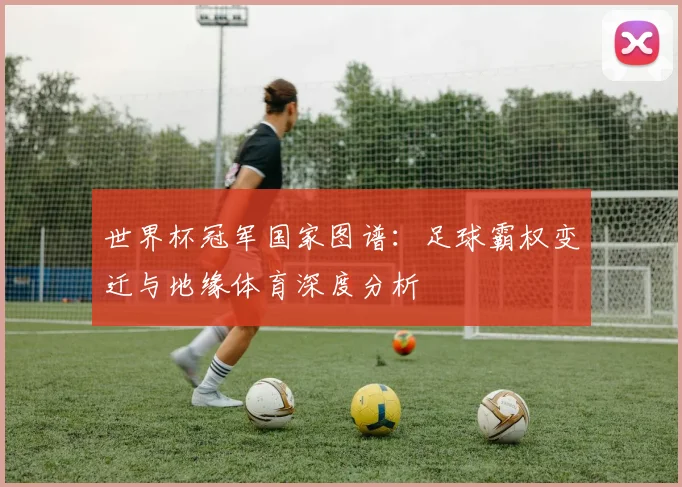 世界杯冠军国家图谱:足球霸权变迁与地缘体育深度分析