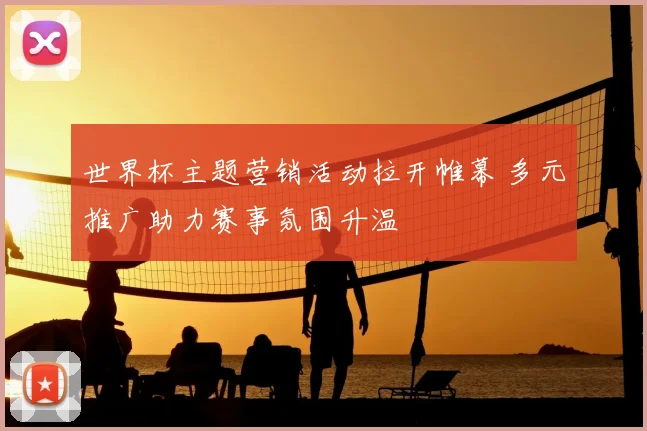 世界杯主题营销活动拉开帷幕 多元推广助力赛事氛围升温