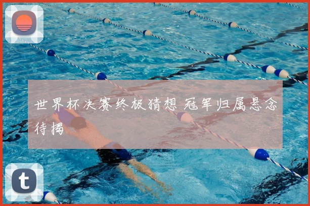 世界杯决赛终极猜想 冠军归属悬念待揭