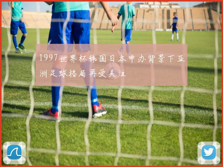 1997世界杯韩国日本申办背景下亚洲足球格局再受关注