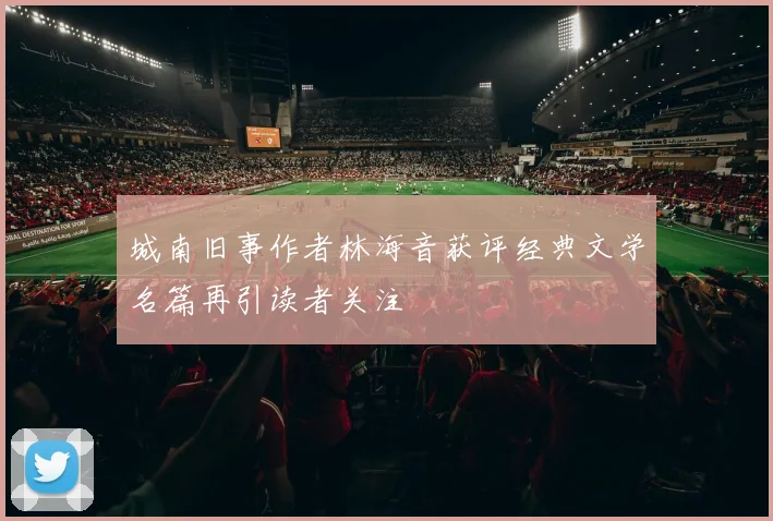 城南旧事作者林海音获评经典文学名篇再引读者关注