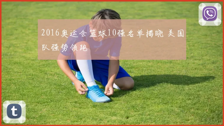 2016奥运会篮球10强名单揭晓 美国队强势领跑