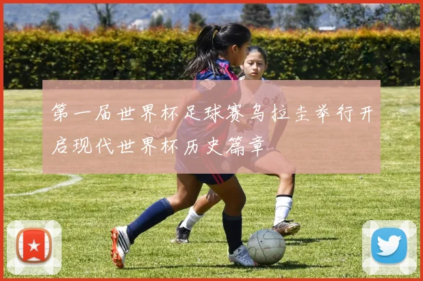 第一届世界杯足球赛乌拉圭举行开启现代世界杯历史篇章