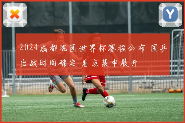 2024成都混团世界杯赛程公布 国乒出战时间确定 看点集中展开