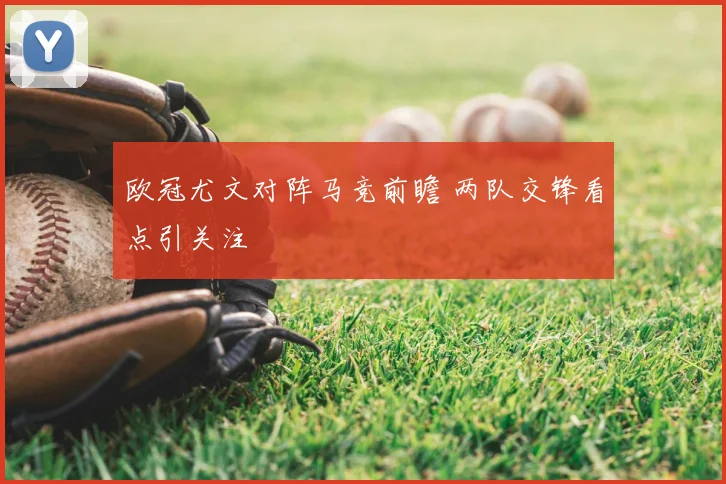欧冠尤文对阵马竞前瞻 两队交锋看点引关注
