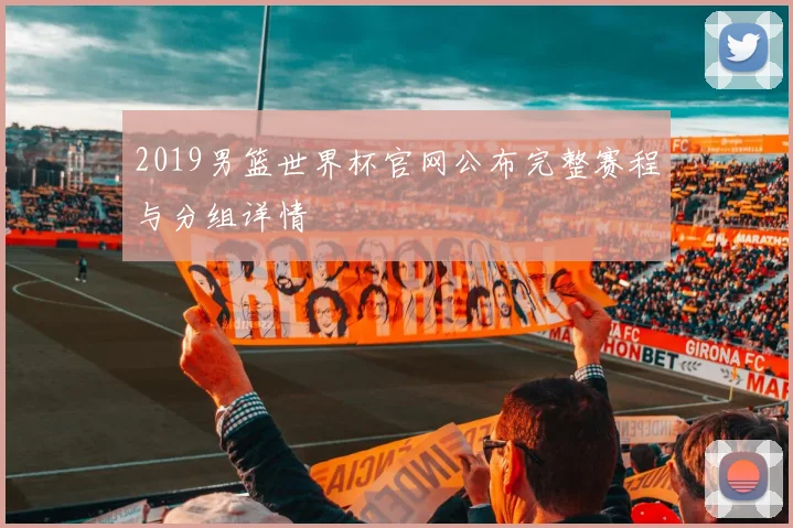 2019男篮世界杯官网公布完整赛程与分组详情