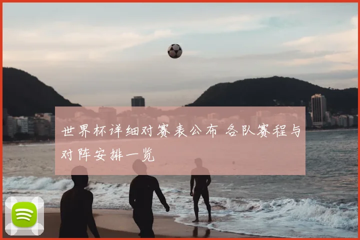 世界杯详细对赛表公布 各队赛程与对阵安排一览
