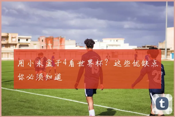 用小米盒子4看世界杯？这些优缺点你必须知道