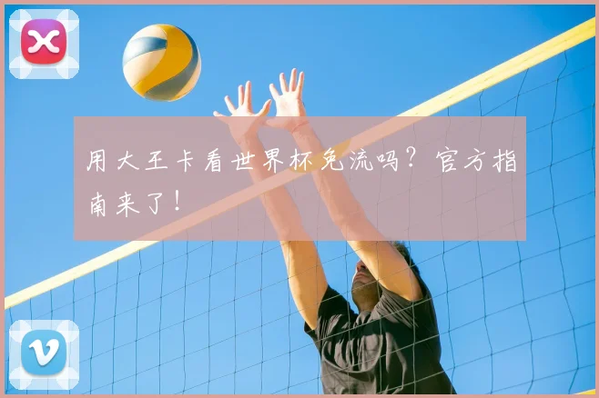 用大王卡看世界杯免流吗？官方指南来了！