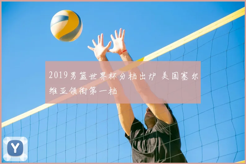 2019男篮世界杯分档出炉 美国塞尔维亚领衔第一档