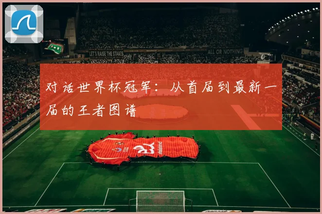 对话世界杯冠军:从首届到最新一届的王者图谱