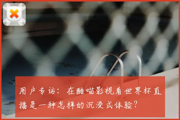 用户专访：在酷喵影视看世界杯直播是一种怎样的沉浸式体验？