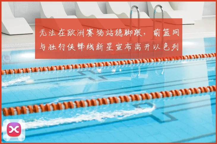 无法在欧洲赛场站稳脚跟,前篮网与独行侠锋线新星宣布离开以色列球队_爱德华兹_1_CBA