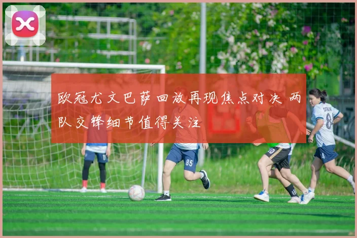 欧冠尤文巴萨回放再现焦点对决 两队交锋细节值得关注
