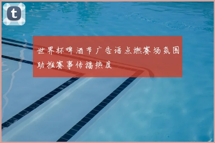 世界杯啤酒节广告语点燃赛场氛围助推赛事传播热度