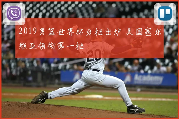 2019男篮世界杯分档出炉 美国塞尔维亚领衔第一档