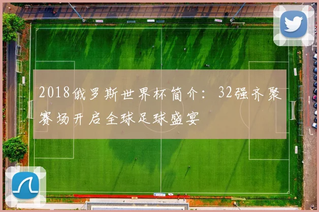 2018俄罗斯世界杯简介：32强齐聚赛场开启全球足球盛宴