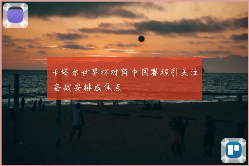 卡塔尔世界杯对阵中国赛程引关注 备战安排成焦点