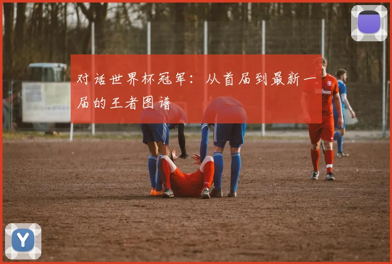 对话世界杯冠军:从首届到最新一届的王者图谱