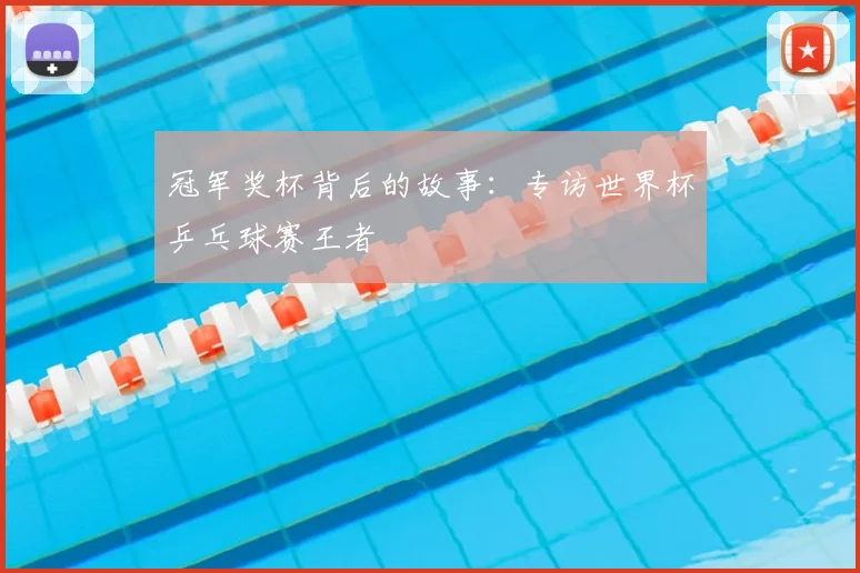 冠军奖杯背后的故事：专访世界杯乒乓球赛王者