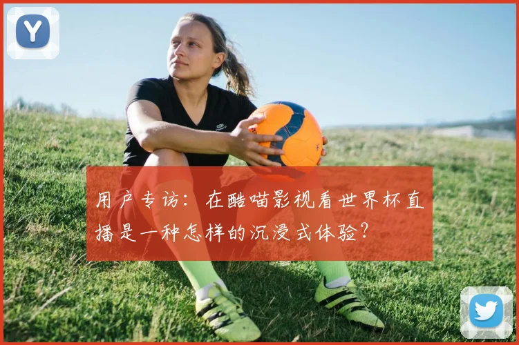 用户专访:在酷喵影视看世界杯直播是一种怎样的沉浸式体验?