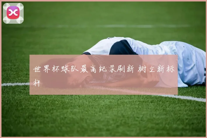世界杯球队最高纪录刷新 树立新标杆