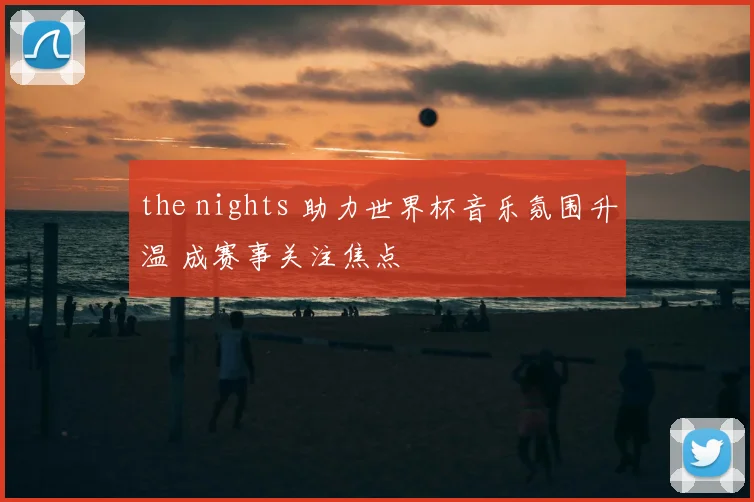 the nights 助力世界杯音乐氛围升温 成赛事关注焦点