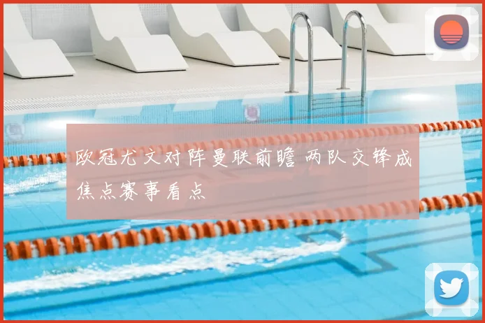 欧冠尤文对阵曼联前瞻 两队交锋成焦点赛事看点