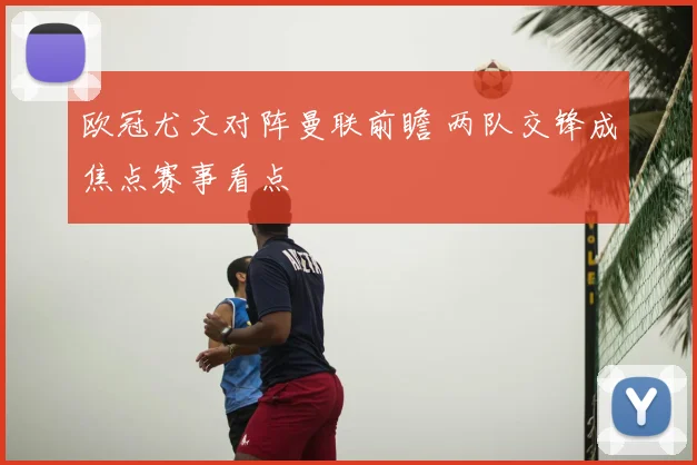 欧冠尤文对阵曼联前瞻 两队交锋成焦点赛事看点