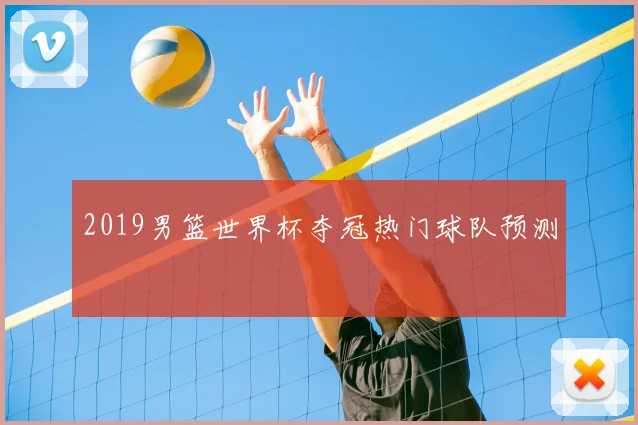 2019男篮世界杯夺冠热门球队预测
