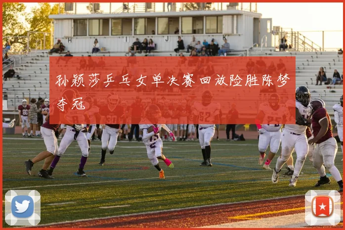 孙颖莎乒乓女单决赛回放险胜陈梦夺冠